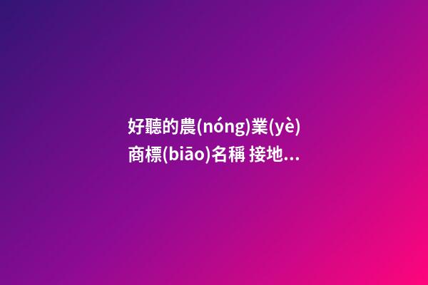 好聽的農(nóng)業(yè)商標(biāo)名稱 接地氣順耳商標(biāo)名字,起名之家-第1張-商標(biāo)起名-玄機(jī)派